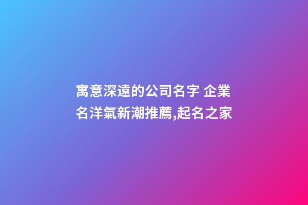 寓意深遠的公司名字 企業名洋氣新潮推薦,起名之家-第1張-公司起名-玄機派